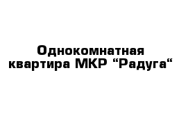 Однокомнатная квартира МКР “Радуга“